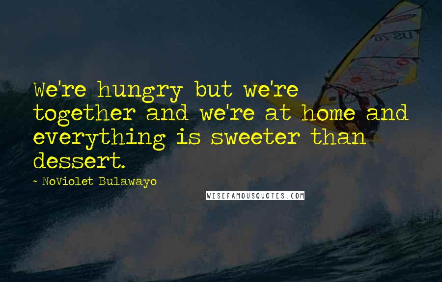 NoViolet Bulawayo Quotes: We're hungry but we're together and we're at home and everything is sweeter than dessert.