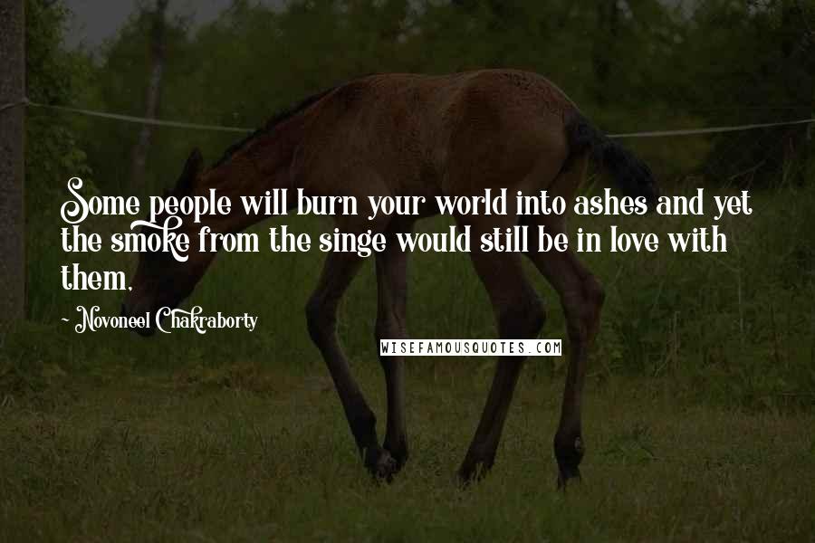 Novoneel Chakraborty Quotes: Some people will burn your world into ashes and yet the smoke from the singe would still be in love with them,