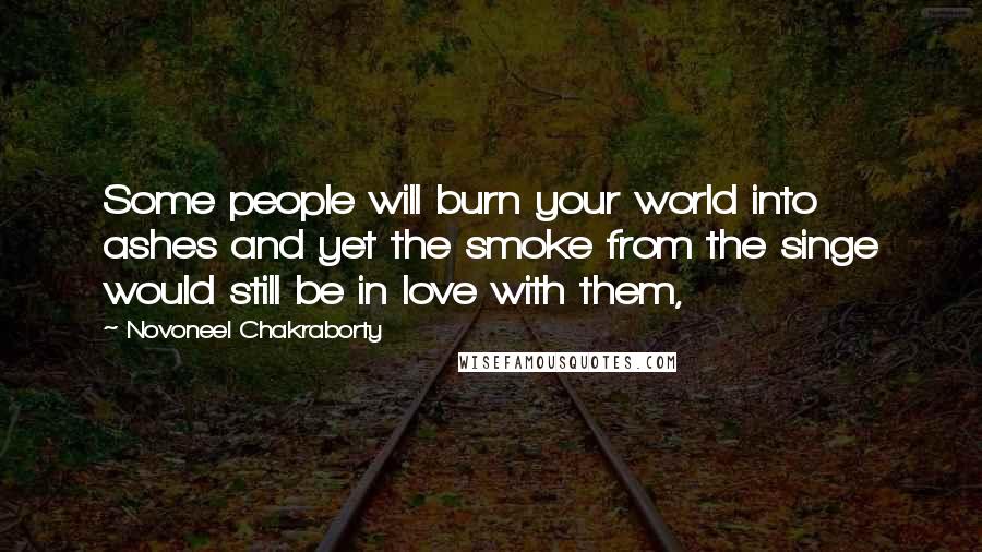 Novoneel Chakraborty Quotes: Some people will burn your world into ashes and yet the smoke from the singe would still be in love with them,