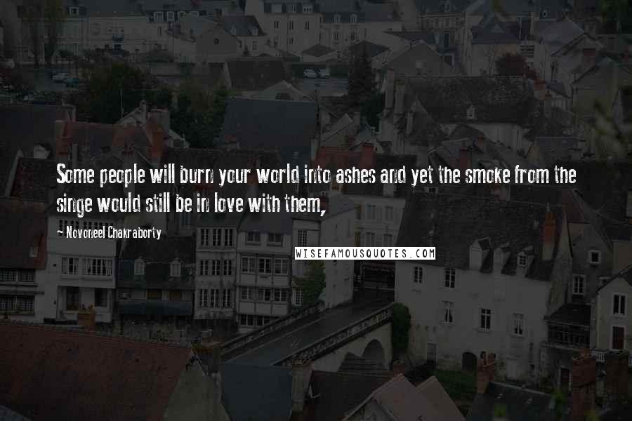 Novoneel Chakraborty Quotes: Some people will burn your world into ashes and yet the smoke from the singe would still be in love with them,