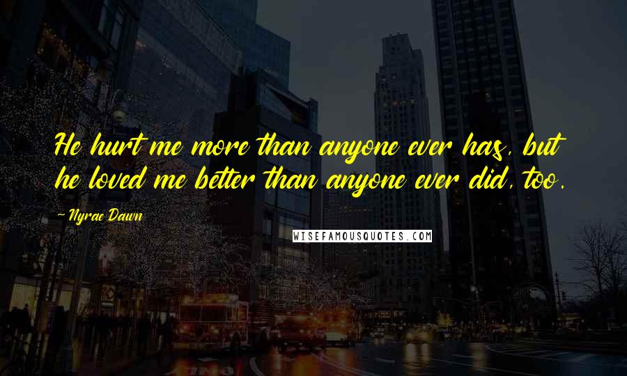 Nyrae Dawn Quotes: He hurt me more than anyone ever has, but he loved me better than anyone ever did, too.