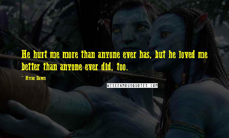 Nyrae Dawn Quotes: He hurt me more than anyone ever has, but he loved me better than anyone ever did, too.