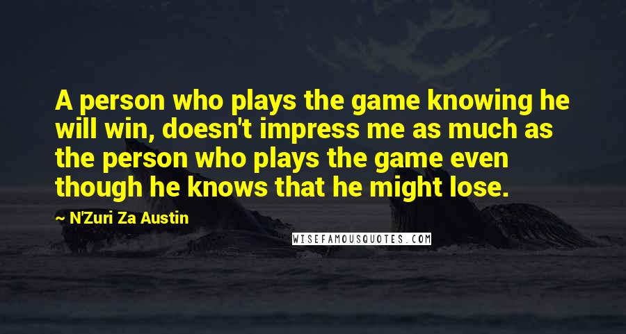 N'Zuri Za Austin Quotes: A person who plays the game knowing he will win, doesn't impress me as much as the person who plays the game even though he knows that he might lose.