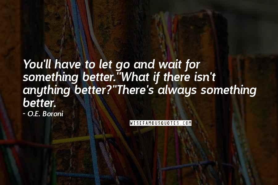 O.E. Boroni Quotes: You'll have to let go and wait for something better.''What if there isn't anything better?''There's always something better.