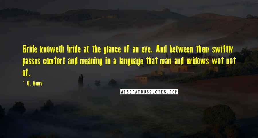 O. Henry Quotes: Bride knoweth bride at the glance of an eye. And between them swiftly passes comfort and meaning in a language that man and widows wot not of.