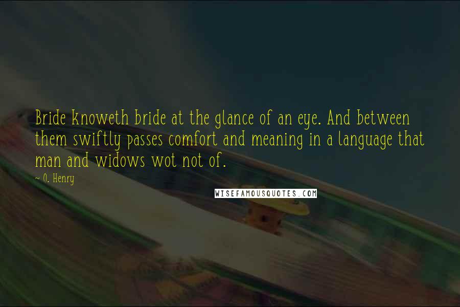 O. Henry Quotes: Bride knoweth bride at the glance of an eye. And between them swiftly passes comfort and meaning in a language that man and widows wot not of.