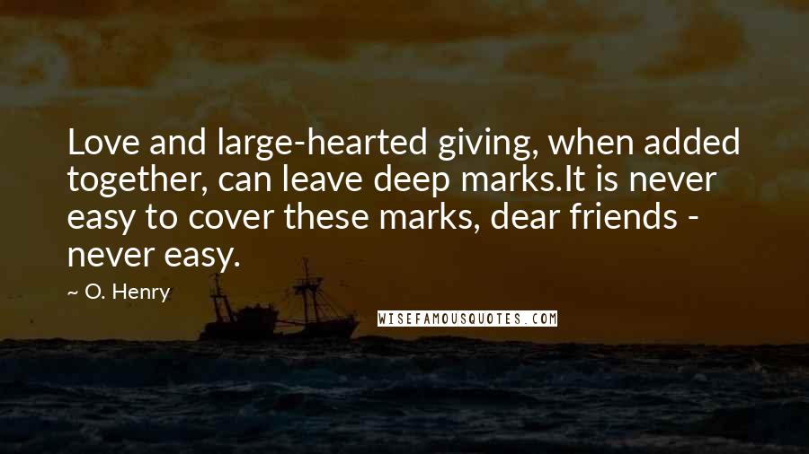 O. Henry Quotes: Love and large-hearted giving, when added together, can leave deep marks.It is never easy to cover these marks, dear friends - never easy.