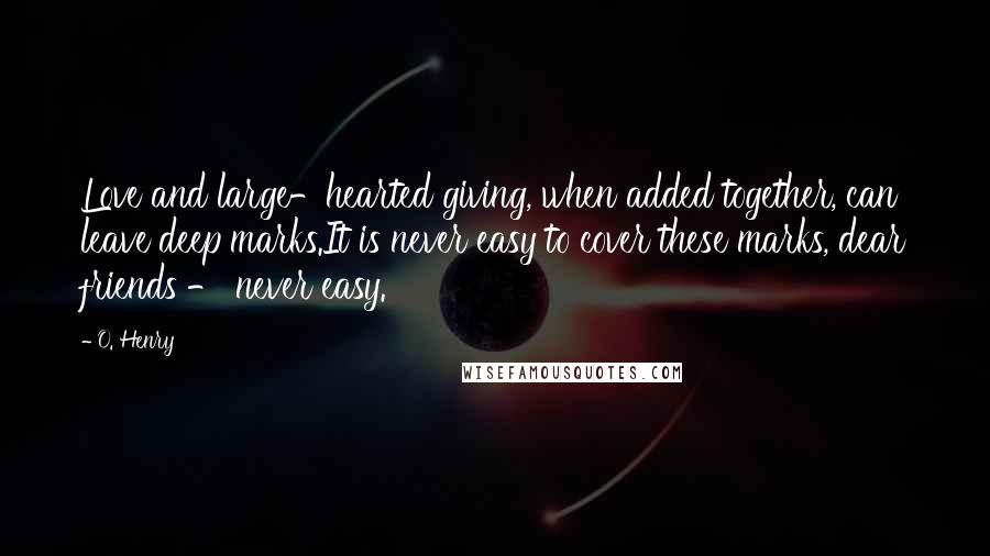 O. Henry Quotes: Love and large-hearted giving, when added together, can leave deep marks.It is never easy to cover these marks, dear friends - never easy.