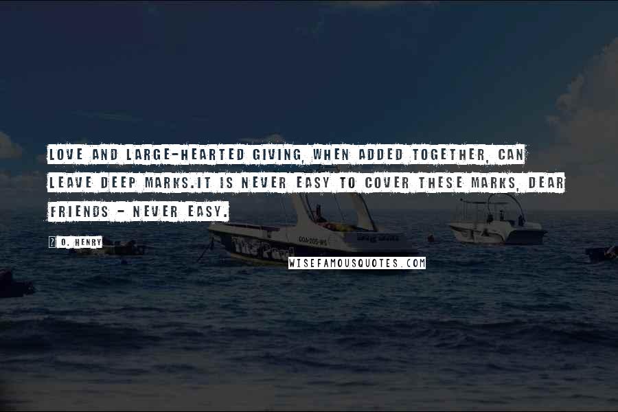 O. Henry Quotes: Love and large-hearted giving, when added together, can leave deep marks.It is never easy to cover these marks, dear friends - never easy.