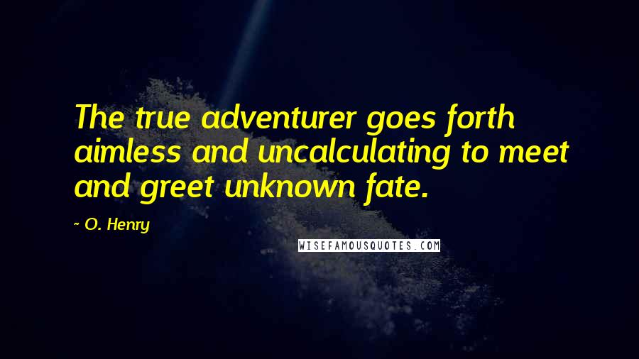 O. Henry Quotes: The true adventurer goes forth aimless and uncalculating to meet and greet unknown fate.