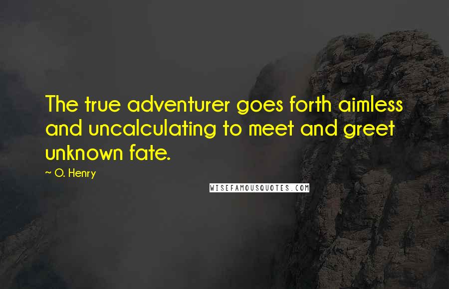 O. Henry Quotes: The true adventurer goes forth aimless and uncalculating to meet and greet unknown fate.