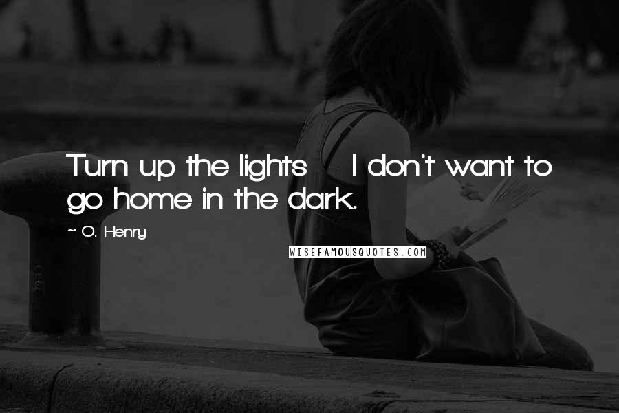 O. Henry Quotes: Turn up the lights  - I don't want to go home in the dark.