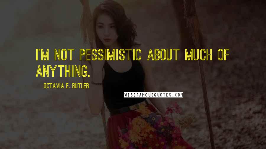 Octavia E. Butler Quotes: I'm not pessimistic about much of anything.