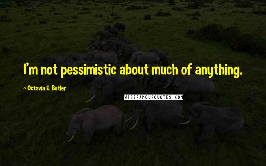 Octavia E. Butler Quotes: I'm not pessimistic about much of anything.