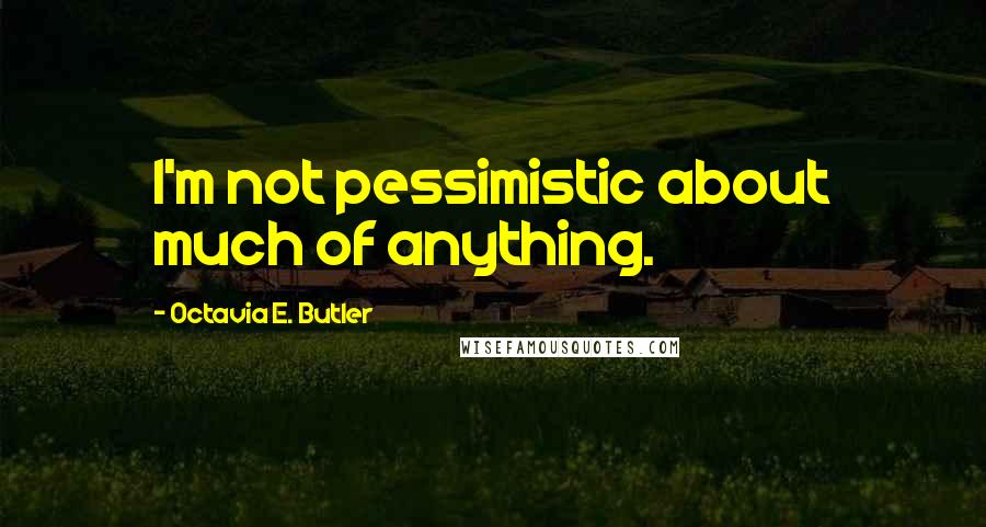 Octavia E. Butler Quotes: I'm not pessimistic about much of anything.