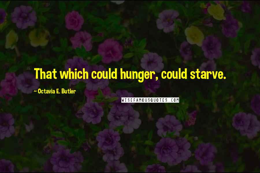 Octavia E. Butler Quotes: That which could hunger, could starve.