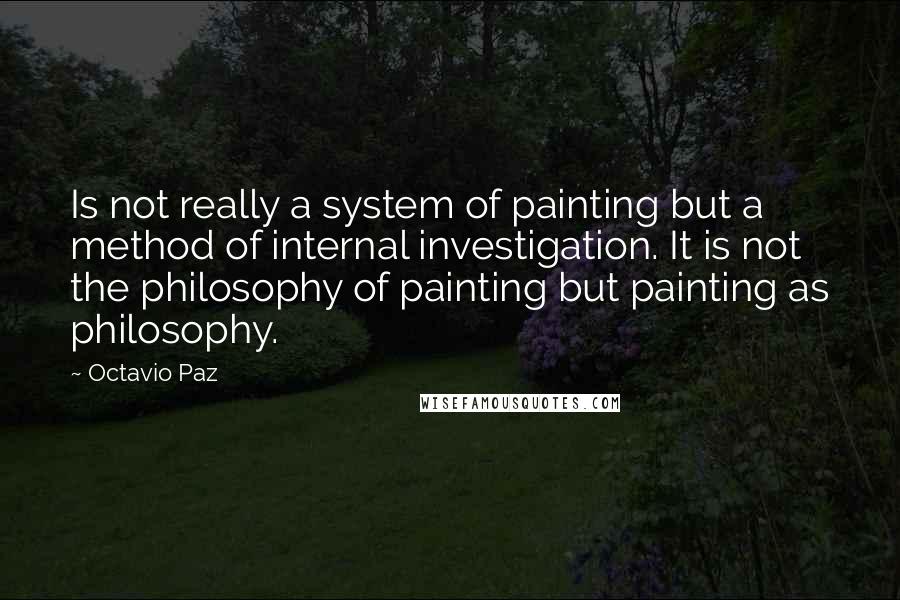 Octavio Paz Quotes: Is not really a system of painting but a method of internal investigation. It is not the philosophy of painting but painting as philosophy.