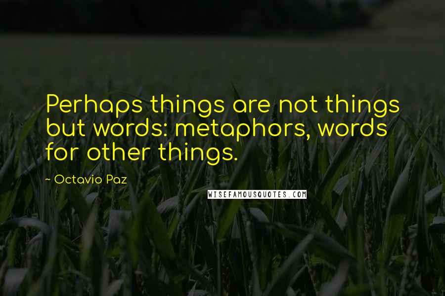 Octavio Paz Quotes: Perhaps things are not things but words: metaphors, words for other things.