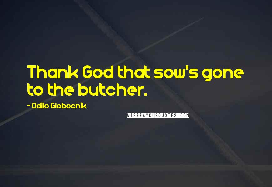 Odilo Globocnik Quotes: Thank God that sow's gone to the butcher.