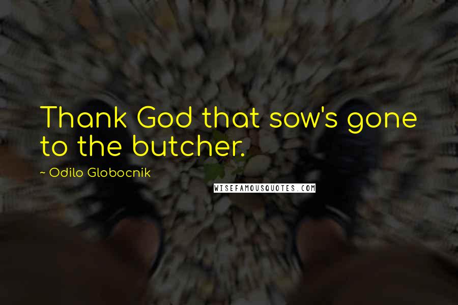 Odilo Globocnik Quotes: Thank God that sow's gone to the butcher.