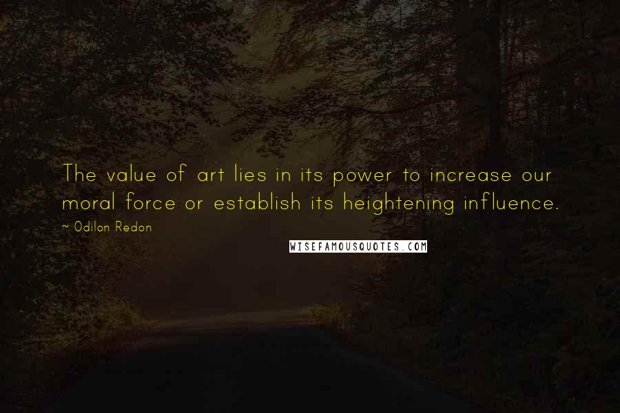 Odilon Redon Quotes: The value of art lies in its power to increase our moral force or establish its heightening influence.