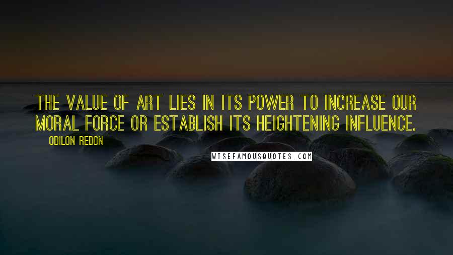Odilon Redon Quotes: The value of art lies in its power to increase our moral force or establish its heightening influence.