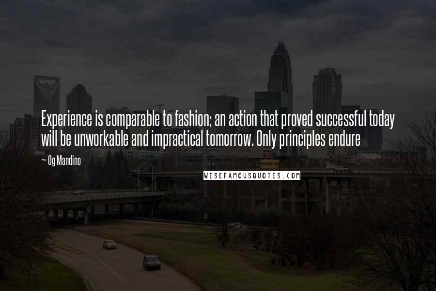 Og Mandino Quotes: Experience is comparable to fashion; an action that proved successful today will be unworkable and impractical tomorrow. Only principles endure