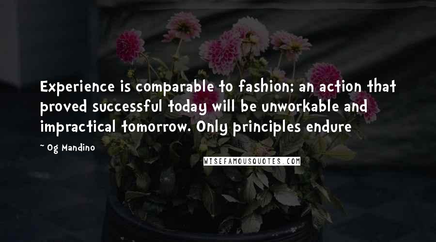 Og Mandino Quotes: Experience is comparable to fashion; an action that proved successful today will be unworkable and impractical tomorrow. Only principles endure