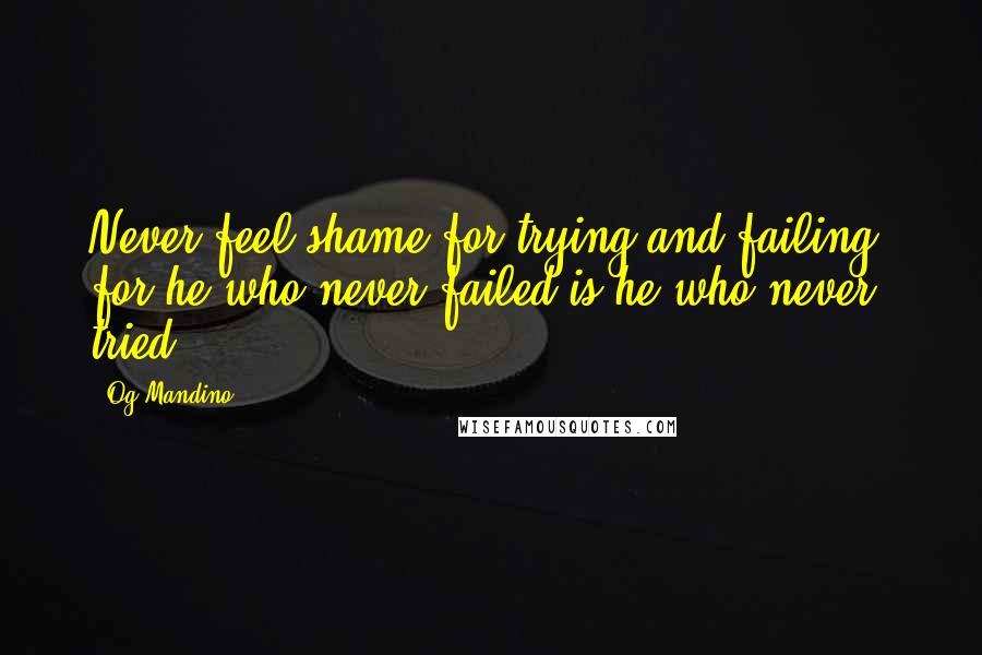 Og Mandino Quotes: Never feel shame for trying and failing, for he who never failed is he who never tried.