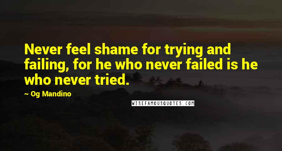 Og Mandino Quotes: Never feel shame for trying and failing, for he who never failed is he who never tried.