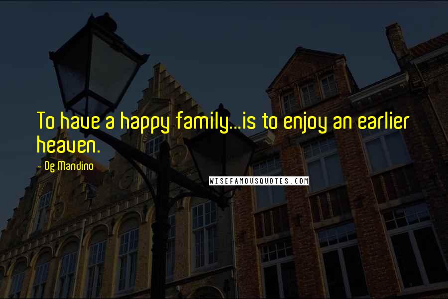 Og Mandino Quotes: To have a happy family...is to enjoy an earlier heaven.