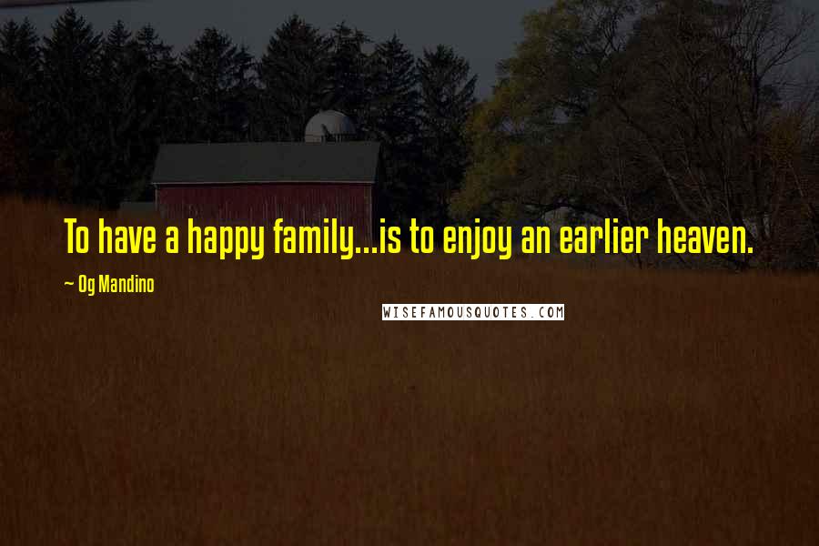 Og Mandino Quotes: To have a happy family...is to enjoy an earlier heaven.