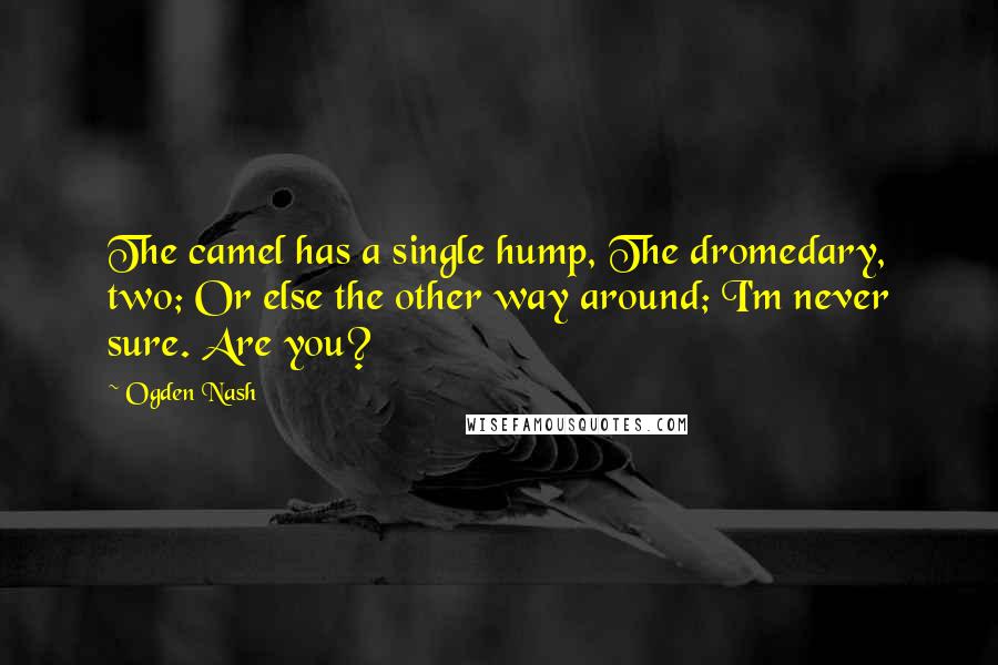 Ogden Nash Quotes: The camel has a single hump, The dromedary, two; Or else the other way around; I'm never sure. Are you?