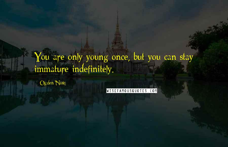 Ogden Nash Quotes: You are only young once, but you can stay immature indefinitely.