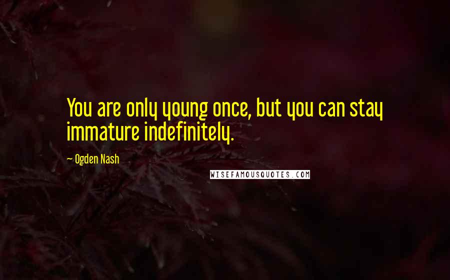 Ogden Nash Quotes: You are only young once, but you can stay immature indefinitely.