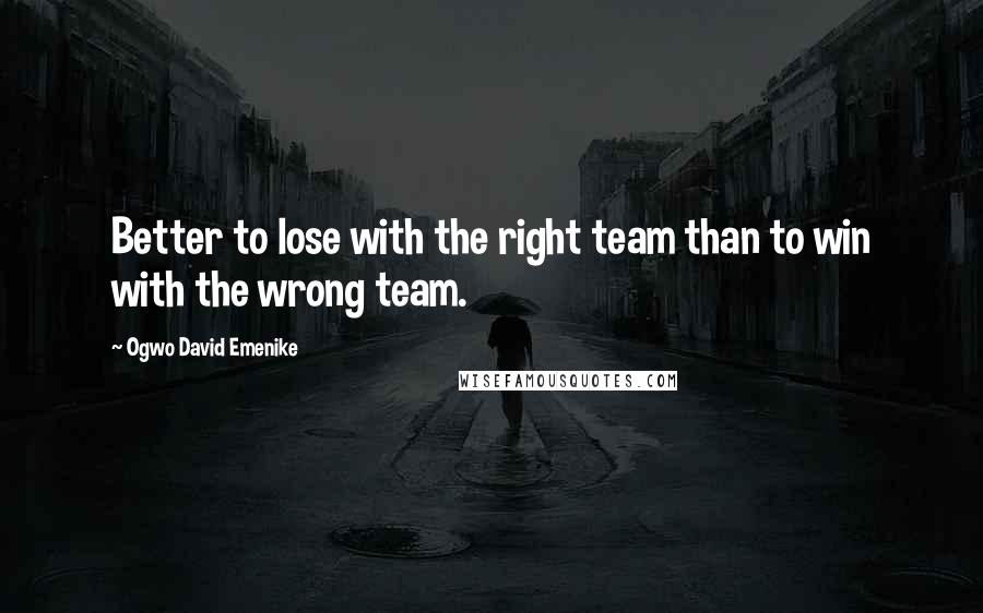 Ogwo David Emenike Quotes: Better to lose with the right team than to win with the wrong team.