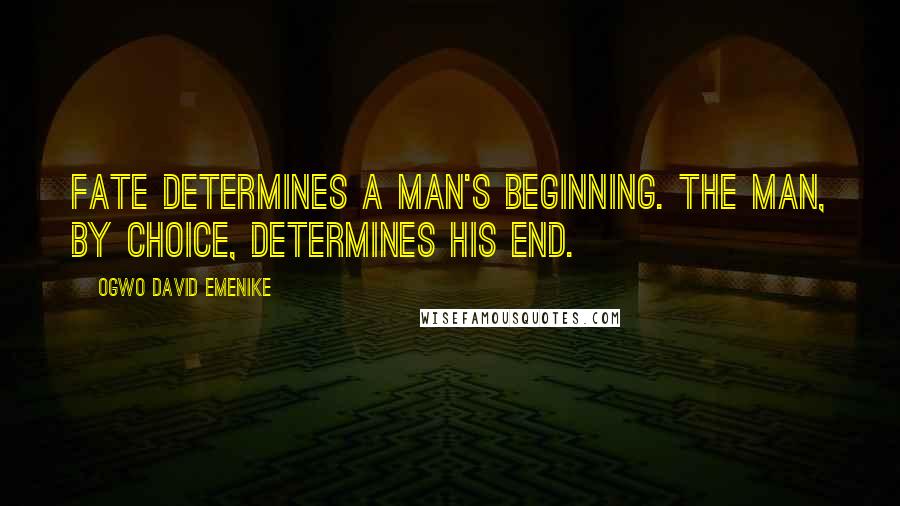 Ogwo David Emenike Quotes: Fate determines a man's beginning. The man, by choice, determines his end.