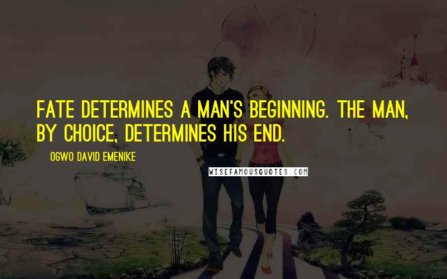 Ogwo David Emenike Quotes: Fate determines a man's beginning. The man, by choice, determines his end.