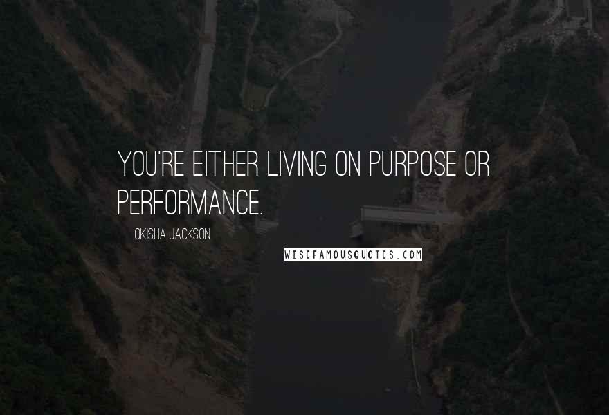 Okisha Jackson Quotes: You're either living on purpose or performance.