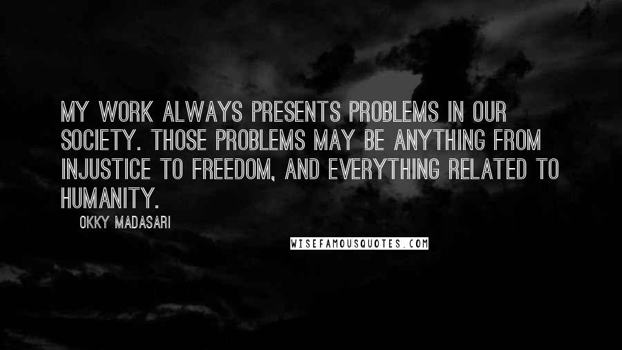 Okky Madasari Quotes: My work always presents problems in our society. Those problems may be anything from injustice to freedom, and everything related to humanity.