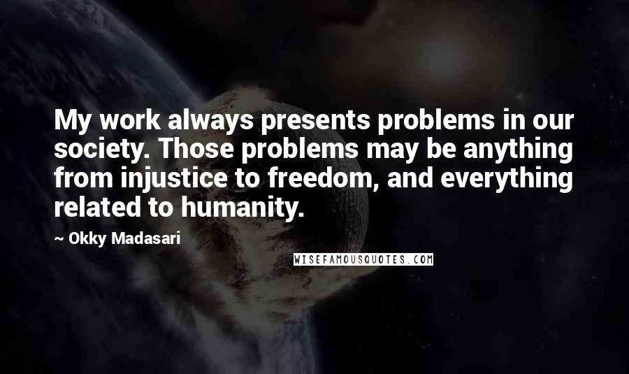 Okky Madasari Quotes: My work always presents problems in our society. Those problems may be anything from injustice to freedom, and everything related to humanity.