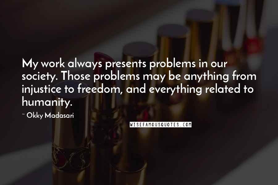 Okky Madasari Quotes: My work always presents problems in our society. Those problems may be anything from injustice to freedom, and everything related to humanity.