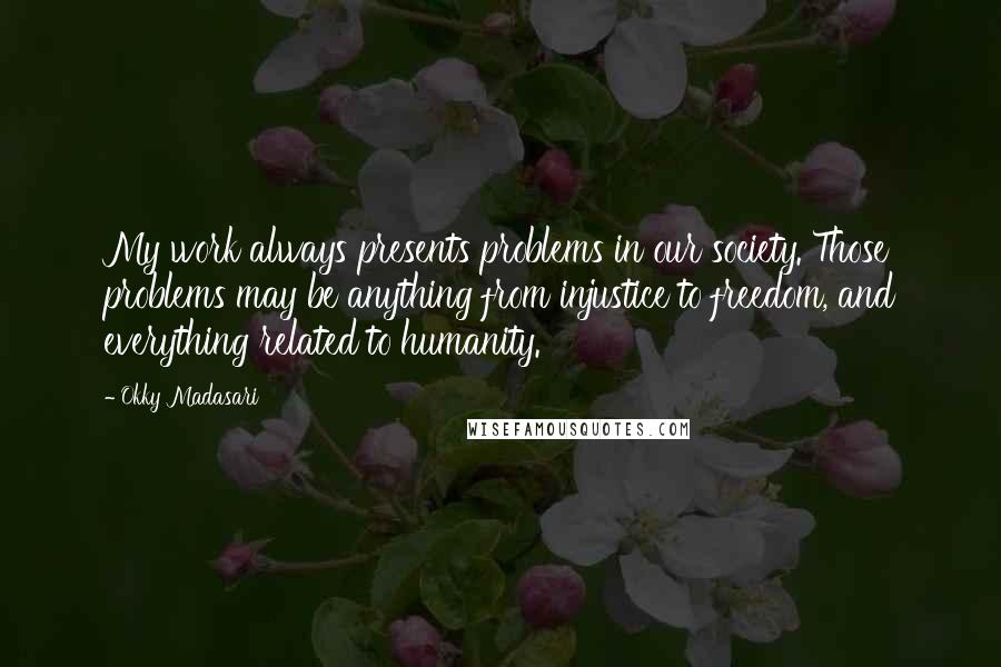 Okky Madasari Quotes: My work always presents problems in our society. Those problems may be anything from injustice to freedom, and everything related to humanity.