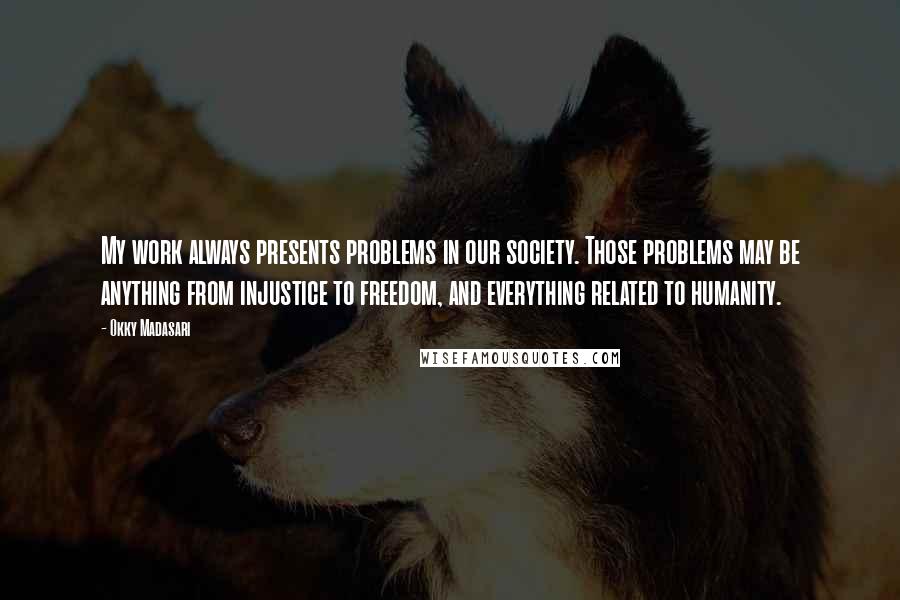 Okky Madasari Quotes: My work always presents problems in our society. Those problems may be anything from injustice to freedom, and everything related to humanity.