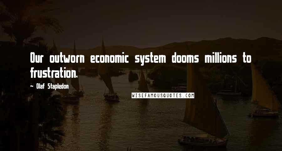 Olaf Stapledon Quotes: Our outworn economic system dooms millions to frustration.