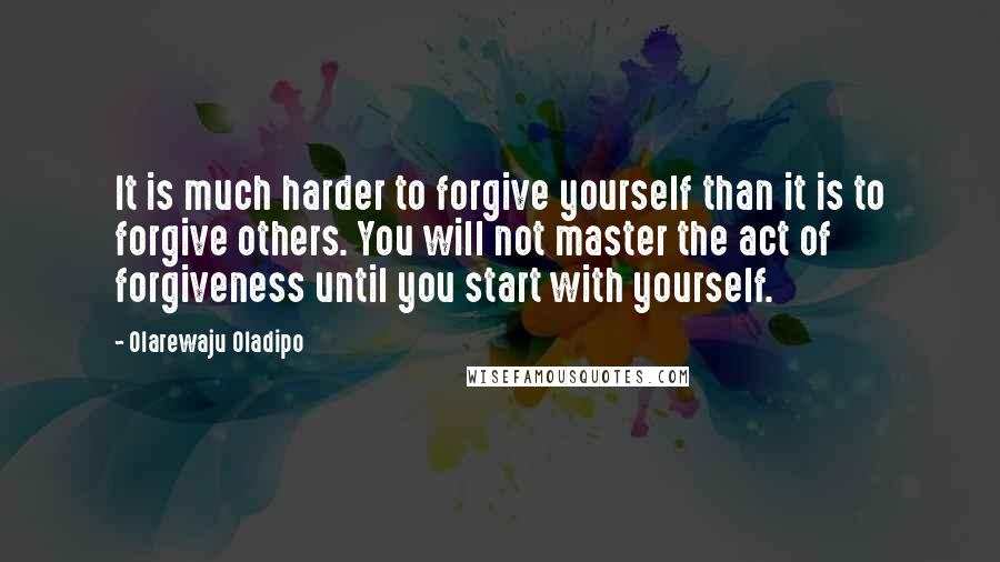 Olarewaju Oladipo Quotes: It is much harder to forgive yourself than it is to forgive others. You will not master the act of forgiveness until you start with yourself.