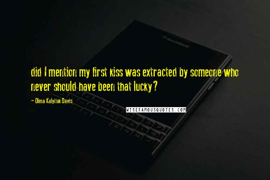 Olena Kalytiak Davis Quotes: did I mention my first kiss was extracted by someone who never should have been that lucky?