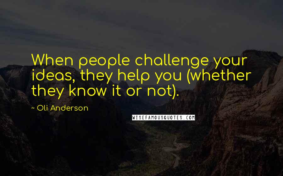 Oli Anderson Quotes: When people challenge your ideas, they help you (whether they know it or not).