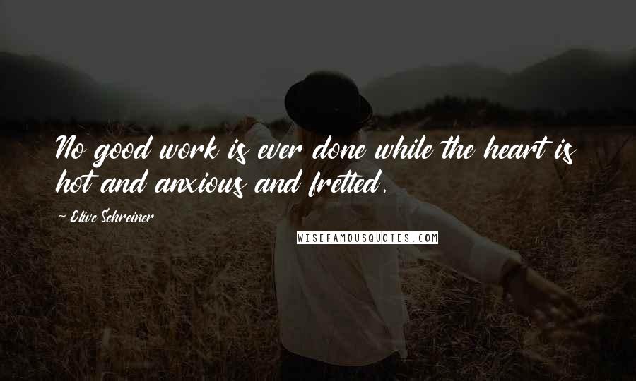 Olive Schreiner Quotes: No good work is ever done while the heart is hot and anxious and fretted.