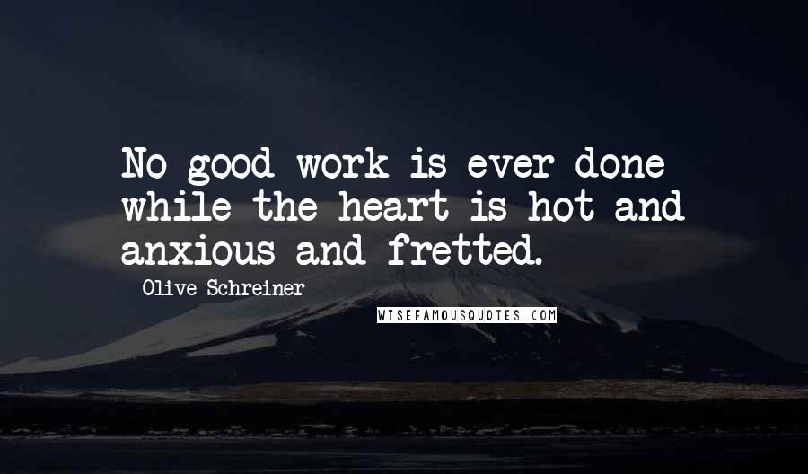 Olive Schreiner Quotes: No good work is ever done while the heart is hot and anxious and fretted.